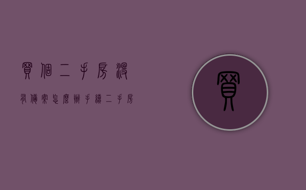 买个二手房没有备案怎么办手续（二手房没有备案能买吗），二手房未备案的购买流程及处理方法