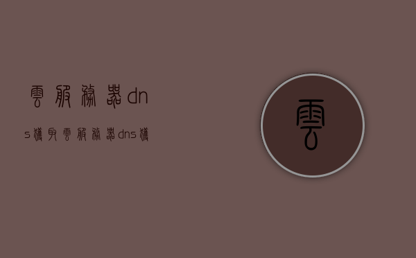 云服务器dns获取（云服务器dns获取方法），云服务器DNS获取方法详解，云服务器DNS获取详解，获取方法与步骤解析，云服务器DNS获取详解，方法与步骤解析