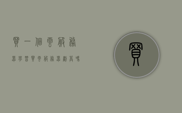 买一个云服务器学习（买云服务器划算吗），云服务器购买与学习，值得吗？，云服务器购买与学习，是否值得投入？全面解读！，全面解读，云服务器购买与学习的价值与投入是否值得？，全面解读，购买云服务器进行学习的价值与投入是否划算？，全面解读，购买云服务器进行学习的价值与投入是否值得？，全面解读，购买云服务器进行学习的价值与投入是否值得？，全面解读，购买云服务器进行学习的价值与投入是否值得？