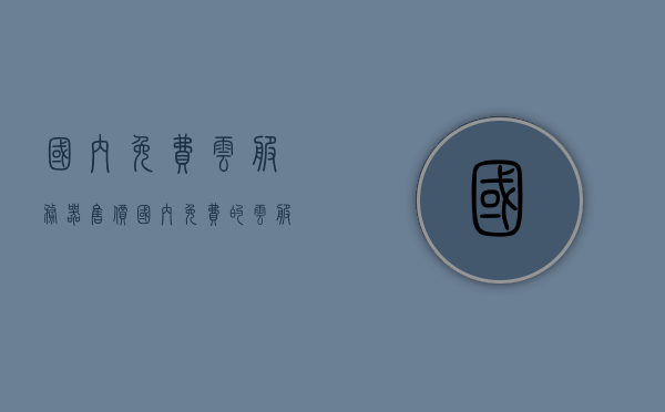 国内免费云服务器售价（国内免费的云服务器），国内免费云服务器售价概览，免费云服务器大盘点，国内免费云服务器大盘点及售价概览，免费云服务器选择指南，国内免费云服务器大盘点与选择指南，全面概览云服务器售价及特点