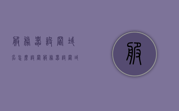 服务器设置域名怎么设置（服务器设置域名怎么设置出来），如何设置服务器域名？详细步骤解析，服务器域名设置全攻略，从入门到精通的详细步骤解析，服务器域名设置全攻略，从入门到精通的详细步骤解析及域名设置全攻略详解，服务器域名设置全攻略，从入门到精通的详细步骤解析及域名设置详解指南，服务器域名设置全攻略，从入门到精通的详细步骤解析及域名设置指南，服务器域名设置全攻略，从入门到精通的详细步骤解析及域名设置指南详解，服务器域名设置全攻略，从入门到精通的详细步骤解析及域名设置指南详解