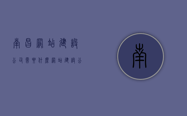 南昌网站建设公司需要什么（网站建设公司需要什么资质），南昌网站建设公司所需资质与要求概述，南昌网站建设公司所需资质与要求概览，资质、能力全解析，南昌网站建设公司的资质与要求概览，资质、能力全面解析，南昌网站建设公司的资质与要求全面解析，资质与能力一览概览，南昌网站建设公司资质与要求全面解析，资质与能力一览概览，南昌网站建设公司资质与能力全面解析，资质要求概览及能力一览，南昌网站建设公司资质与能力全面解析，资质要求概览及能力一览表