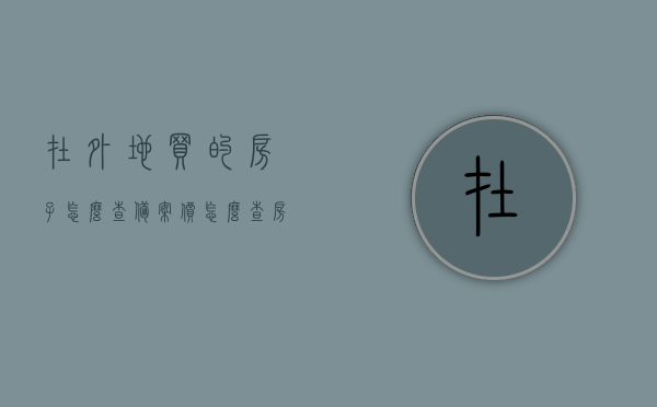 在外地买的房子怎么查备案价（怎么查房子在当地的备案价格），如何查询外地购房备案价及当地房源备案价格？，外地购房备案价及当地房源备案价格查询指南，外地购房备案价及当地房源备案价格查询指南，一步步教你如何查房子在当地的备案价格，外地购房备案价及当地房源备案价格查询指南，一步步教你如何查询房子在当地的备案价格，外地购房备案价及当地房源备案价格查询指南，一步步教你如何查询房子备案信息，外地购房备案价及当地房源备案价格查询指南，一步步教你如何查询房子备案信息