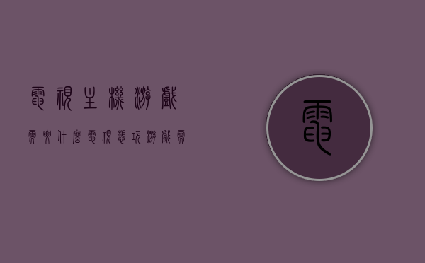 电视主机游戏需要什么（电视想玩游戏需要什么配置?），电视游戏配置需求，玩转电视主机游戏需要什么硬件条件？，电视游戏配置解析，玩转主机游戏所需的硬件条件与配置需求，电视游戏配置解析，玩转主机游戏所需的硬件条件与配置需求详解，电视游戏配置详解，玩转主机游戏所需的硬件条件与配置需求解析攻略