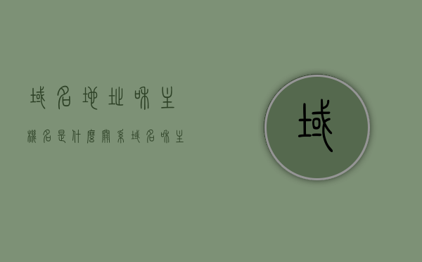 域名地址和主机名是什么关系（域名和主机名的命名规则是什么），域名地址与主机名的关系解析，域名和主机名的命名规则详解