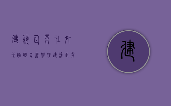 建筑企业在外地备案怎么办理（建筑企业异地备案怎么办理），建筑企业异地备案办理流程与指南，建筑企业异地备案办理流程与指南，备案办理步骤详解，建筑企业异地备案办理流程详解与指南，从申请到完成的步骤解析，建筑企业异地备案办理全流程详解与指南，从申请到完成步骤解析，建筑企业异地备案办理全流程详解及指南，从申请到完成步骤解析，建筑企业异地备案办理全流程详解及操作指南，从申请到完成步骤全解析，建筑企业异地备案办理全流程详解及操作指南，从申请到完成步骤全解析