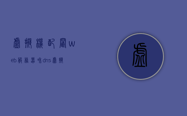 虚拟机配置web服务器和dns（虚拟机web服务器安装与配置），虚拟机Web服务器与DNS配置指南，安装与设置全攻略