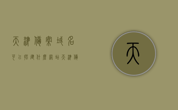 天津备案域名可以搭建什么网站（天津备案价查询网站），天津备案域名搭建网站及备案价查询网站介绍，天津备案域名搭建的网站类型及备案价查询网站介绍，天津备案域名搭建网站类型及备案价查询网站详解，从入门到精通的指南