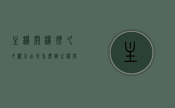 主机开机很久才显示出来怎么办（主机开机很久才显示出来怎么办呀），主机开机延迟显示问题解决方案