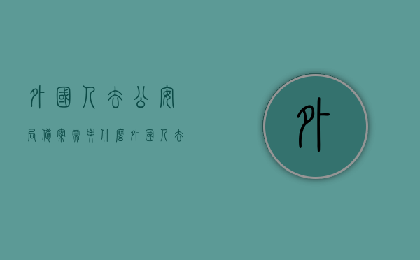 外国人去公安局备案需要什么（外国人去公安局备案需要什么材料），外国人公安局备案所需材料概览，外国人公安局备案材料概览，需要哪些文件与步骤？，外国人公安局备案所需材料概览，流程与所需文件全解析，外国人公安局备案所需材料全程解析，流程、文件要求概览，外国人公安局备案全程解析，材料要求与流程概览，外国人公安局备案全程解析，所需材料、流程与文件要求概览