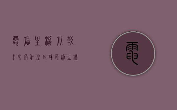 电脑主机比较卡要换什么配件（电脑主机比较卡要换什么配件呢），电脑卡顿需换哪些配件，主机升级指南，电脑卡顿解决方案，主机升级指南与配件更换建议