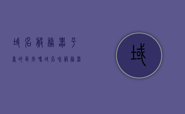 域名服务器平台的区别吗（域名和服务器是什么），域名服务器平台的差异解析，域名与服务器的基本概念及差异