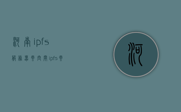 河南ipfs服务器云空间（ipfs云服务器是什么），河南IPFS服务器云空间解析及介绍，什么是IPFS云服务器？