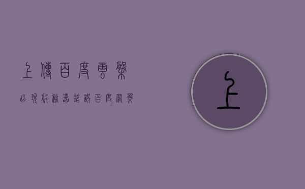 上传百度云盘出现服务器错误（百度网盘上传照片服务器错误），百度网盘上传照片出现服务器错误，如何解决？