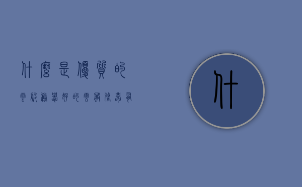 什么是优质的云服务器（好的云服务器有哪些特点），优质云服务器解析，特点与要素概览