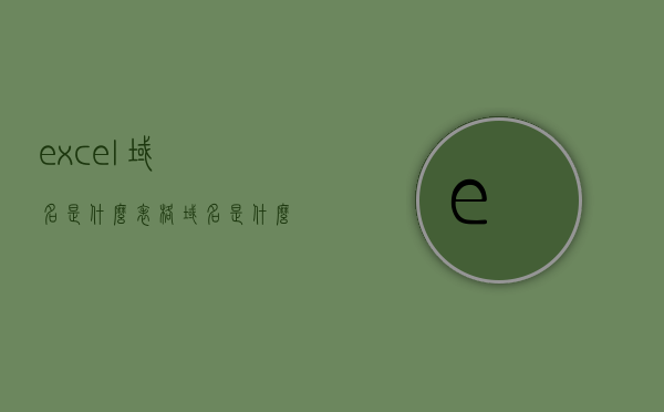 excel域名是什么（表格域名是什么），关于Excel域名的解析及表格域名的概念解读