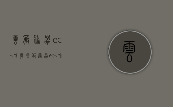 云服务器ecs功能（云服务器ecs功能有哪些），云服务器ECS功能详解，主要特性与优势一览，云服务器ECS，核心功能与优势详解，云服务器ECS核心功能与优势详解概览，云服务器ECS核心功能与优势详解概览，全面解析主要特性和优势，云服务器ECS核心功能与优势全面解析，主要特性和优势的详解概览，云服务器ECS核心功能与优势全面解析概览，主要特性和优势的详解概览。