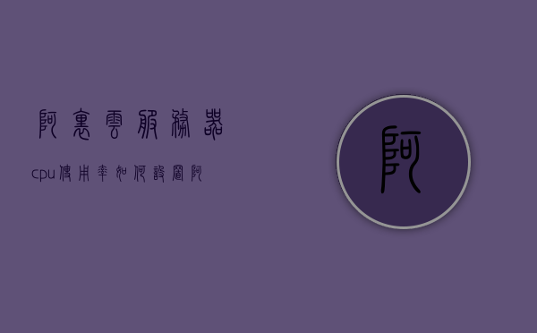 阿里云服务器cpu使用率如何设置（阿里云轻量级应用服务器cpu），阿里云服务器CPU使用率优化指南，如何设置轻量级应用服务器的CPU配置？