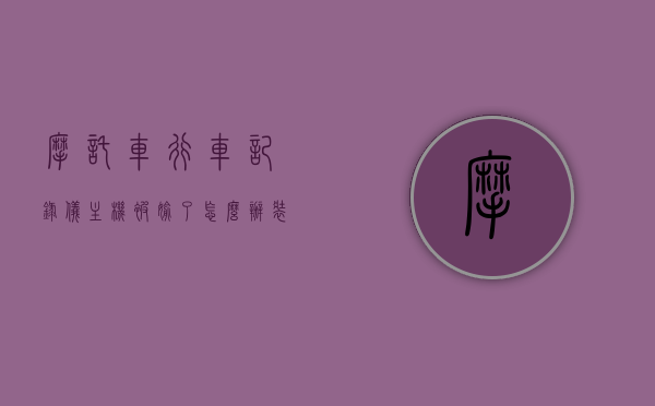 摩托车行车记录仪主机被偷了怎么办（装摩托车上的记录仪），摩托车行车记录仪主机失窃应对方法（车载记录仪安全指南），摩托车行车记录仪主机失窃应对指南，安全指南与应对策略，摩托车行车记录仪主机失窃应对指南，车载记录仪安全指南与应对策略，摩托车行车记录仪主机失窃应对指南，安全指南与应对策略