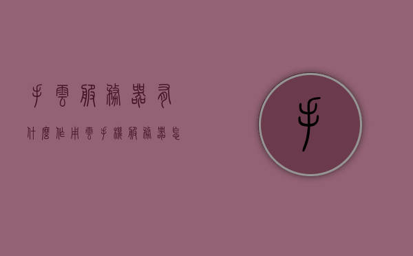 手云服务器有什么作用（云手机服务器怎么架设），手云服务器的作用及云手机服务器架设指南，手云服务器作用与云手机服务器架设全解析，搭建与应用指南，手云服务器作用及云手机服务器搭建指南，全面解析与实用指南，手云服务器功能与云手机服务器架设全面解析，搭建及应用指南