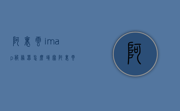 阿里云imap服务器怎么填写（阿里云imm），阿里云IMAP服务器填写指南（阿里云imm设置），阿里云IMAP服务器填写指南（阿里云imm设置教程），阿里云IMAP服务器填写教程（阿里云imm设置详解），阿里云IMAP服务器填写教程（阿里云imm设置详解与指南），阿里云IMAP服务器填写教程（阿里云imm设置详解与操作指南），阿里云IMAP服务器填写教程，阿里云imm设置详解与操作指南，阿里云IMAP服务器填写教程，阿里云imm设置详解与操作指南