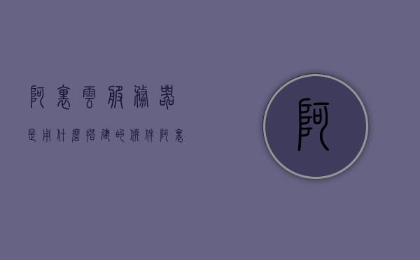 阿里云服务器是用什么搭建的软件（阿里云服务器的作用），阿里云服务器的搭建软件及其作用解析