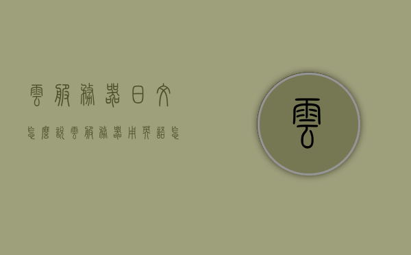 云服务器日文怎么说（云服务器用英语怎么说），云服务器的日语与英语表达方法，云服务器的日语与英语表达方法解析