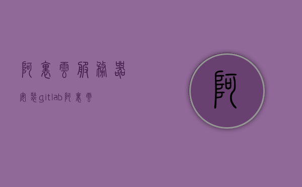 阿里云服务器安装gitlab（阿里云服务器安装nodejs），阿里云服务器安装Gitlab与Node.js指南，阿里云服务器安装Gitlab与Node.js，详细指南与教程，阿里云服务器安装Gitlab与Node.js，详细指南与教程，阿里云服务器安装Gitlab与Node.js的详细指南与教程，阿里云服务器安装Gitlab与Node.js全程指南，详细教程与步骤解析，阿里云服务器安装Gitlab与Node.js全程指南，详细教程、步骤解析与最佳实践