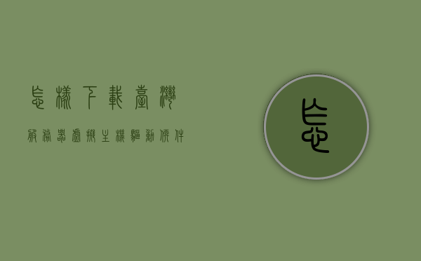 怎样下载台湾服务器虚拟主机驱动软件（怎么下载台湾软件），如何下载台湾服务器虚拟主机驱动软件，详细指南，台湾服务器虚拟主机驱动软件下载指南，详细步骤与教程，台湾服务器虚拟主机驱动软件下载指南，详细步骤与教程