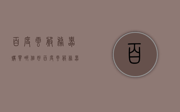 百度云服务器购买哪个好（百度云服务器购买哪个好一点），关于百度云服务器购买的选择建议，哪个更好？，关于百度云服务器购买的选择建议，哪个更好？，关于百度云服务器购买的选择建议，如何挑选最适合的百度云服务器？，关于百度云服务器购买的选择建议，如何挑选最适合的服务器？比较各大百度云服务器的优劣与特点！，关于选择百度云服务器的购买建议，如何挑选最适合的服务器并比较各大百度云服务器的优劣与特点？，关于选择百度云服务器的购买建议，比较各大服务器优劣与特点，如何挑选最适合的服务器？
