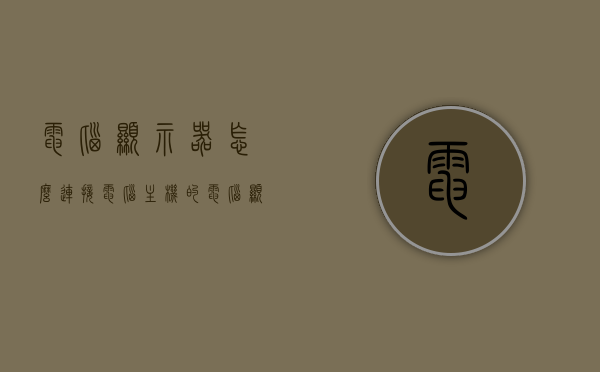 电脑显示器怎么连接电脑主机的（电脑显示器怎么连接电脑主机的显示器），电脑显示器如何连接电脑主机？详细步骤解析，电脑显示器连接电脑主机的详细步骤解析，从显示器到主机的连接全攻略，电脑显示器连接电脑主机全攻略，从显示器到主机的详细步骤解析，电脑显示器连接电脑主机全攻略，从显示器到主机的详细步骤解析，电脑显示器连接电脑主机全攻略，从显示器到主机的详细步骤解析，电脑显示器连接电脑主机全攻略，从显示器到主机的详细步骤解析，电脑显示器连接电脑主机全攻略，从显示器到主机的详细步骤解析
