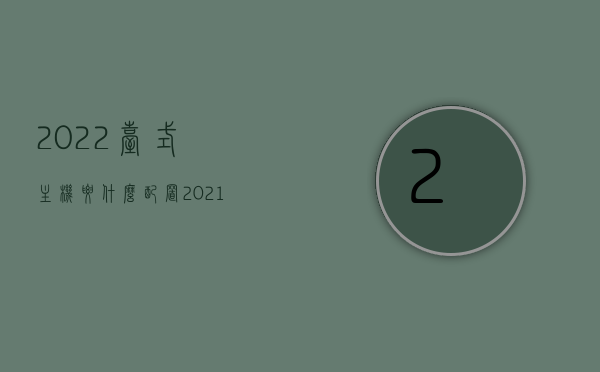 2022台式主机要什么配置（2021台式电脑主机主流配置），2022年台式主机最佳配置指南，回顾2021年主流台式电脑主机配置，回顾2021主流配置，探索2022最佳台式电脑主机配置指南，回顾2021主流台式电脑主机配置，探索2022最佳台式主机配置指南，回顾2021主流台式电脑主机配置，探索2022最佳台式主机配置指南，回顾2021主流台式电脑主机配置，探索2022最佳台式主机配置指南，打造理想电脑主机必备硬件参考