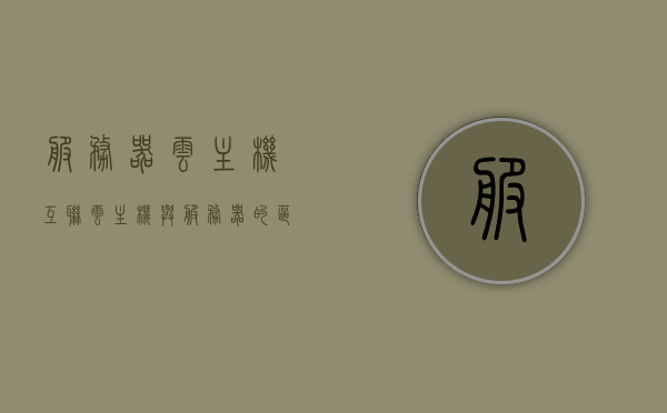 服务器云主机互联（云主机与服务器的区别），云主机互联详解，服务器与云主机的差异探究