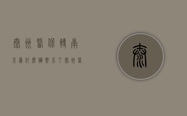 泰州医保转南京为什么备案不了（泰州医保转移），泰州医保转南京备案失败原因解析（医保转移问题探讨），泰州医保转南京备案失败原因解析，医保转移问题深度探讨，泰州医保转南京备案失败深度解析，原因探讨与解决方案（医保转移问题探讨），泰州医保转南京备案失败原因深度解析及解决方案探讨
