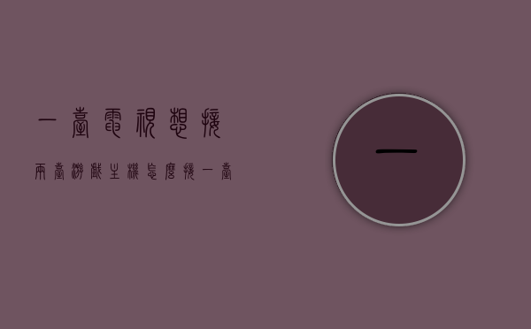 一台电视想接两台游戏主机怎么接（一台电视能接两个机顶盒吗），一台电视如何同时连接两台游戏主机及机顶盒？，一台电视如何同时连接两台游戏主机及机顶盒，方法与步骤解析 第1张