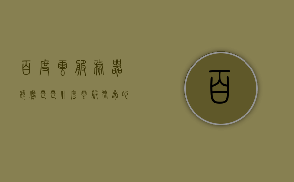 百度云服务器镜像是是什么（云服务器的镜像是什么意思），百度云服务器镜像详解，什么是云服务器的镜像及其功能？，百度云服务器镜像详解，概念、功能及应用，百度云服务器镜像详解，概念、功能及应用探索