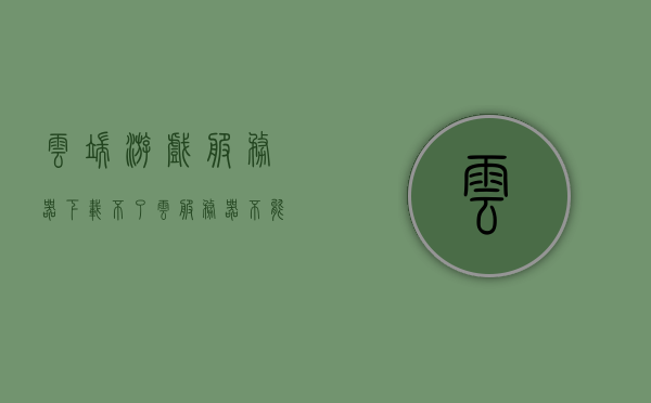 云端游戏服务器下载不了（云服务器不能玩游戏），云端游戏服务器下载难题，云服务器并不支持游戏玩耍，云端游戏服务器下载难题与游戏玩耍的不支持性解析，云端游戏服务器下载难题与游戏玩耍不支持性的深度解析，云端游戏服务器下载难题与游戏玩耍不支持性的深度解析及解析策略探讨 第1张