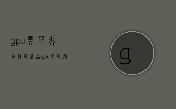 gpu云并行运算服务器（gpu 云服务），GPU云并行运算服务器，高效计算能力助力企业业务飞速发展，GPU云并行运算服务器，高效计算能力驱动企业业务飞速增长