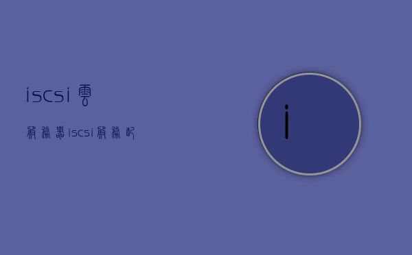 iscsi云服务器（iscsi服务配置），iSCSI云服务器配置指南，详解iSCSI服务配置