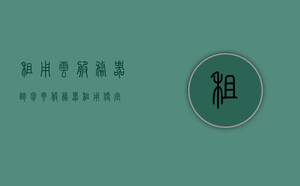 租用云服务器跑包（云服务器租用便宜），云服务器租用，低成本跑包的首选方案，云服务器租用，低成本跑包的首选方案，轻松实现高效运行与节省成本！，云服务器租用，低成本跑包的首选方案，高效运行与节省成本两不误！