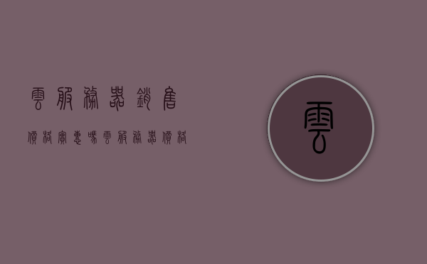 云服务器销售价格实惠吗（云服务器价格比较），云服务器价格比较，实惠与否的探讨，云服务器价格深度探讨，实惠与否的全面比较与分析