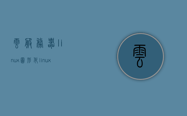 云服务器linux图形化（linux服务器安装图形化界面），云服务器Linux图形化界面的安装与配置指南