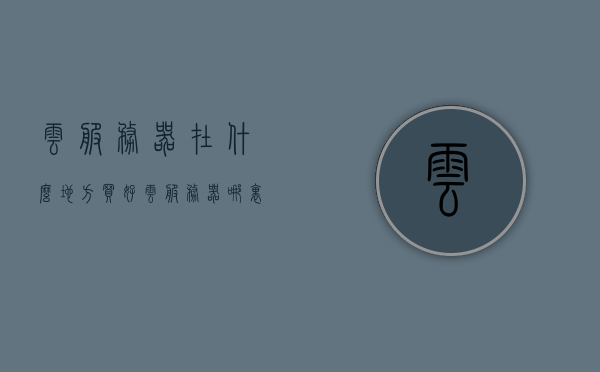 云服务器在什么地方买好（云服务器哪里买好），关于云服务器的购买地点选择，哪里购买云服务器好？，关于云服务器的购买地点选择，哪里购买云服务器最佳？，云服务器购买地点选择指南，哪里购买云服务器最佳？，云服务器购买指南，如何选择最佳的购买地点？，云服务器购买指南，如何选择最佳的购买地点？，云服务器购买指南，如何选择最佳的购买地点？，云服务器购买指南，如何选择最佳的购买地点？，云服务器购买指南，如何选择最佳的购买地点？，关于云服务器购买地点的选择指南，如何挑选最佳购买地点？
