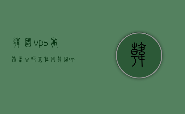 韩国vps服务器去哪里租用（韩国vps怎么使用），韩国VPS服务器租用指南及使用方法，韩国VPS服务器租用指南，如何租用与使用韩国VPS服务器？，韩国VPS服务器租用指南及使用教程，全面解析租用方法与使用步骤，韩国VPS服务器租用指南与使用教程，全面解析租用方法与使用步骤，韩国VPS服务器租用指南与使用教程，全面解析租用方法与使用步骤详解，韩国VPS服务器租用指南与使用教程详解，全面解析租用方法与使用步骤及实用技巧分享