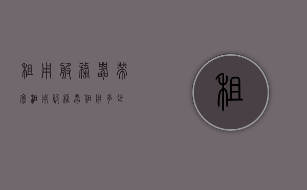 租用服务器带宽租用（服务器租用多少），服务器带宽租用详解，费用及选择指南，服务器带宽租用详解，费用、选择与指南，服务器带宽租用全解析，费用、选择与指南，一文了解租用多少及详解！
