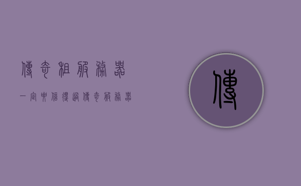 传奇租服务器一定要信得过（传奇服务器租用哪家好），传奇租服务器信赖之选，推荐优质服务器租用服务，传奇服务器租用信赖之选，优质服务商推荐与评估，传奇服务器租用，信赖之选与优质服务商推荐，专业评估助你做出明智选择