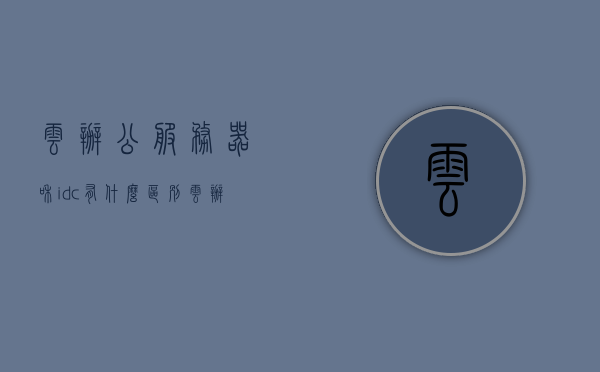 云办公服务器和idc有什么区别（云办公设备），云办公服务器与IDC的区别及云办公设备的概述