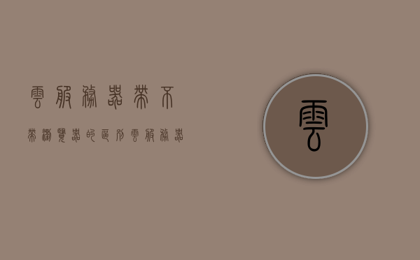 云服务器带不带浏览器的区别（云服务器浏览器安全配置），云服务器浏览器安全配置，带与不带浏览器的区别解析，云服务器浏览器安全配置详解，带与不带浏览器的差异解析与影响探讨