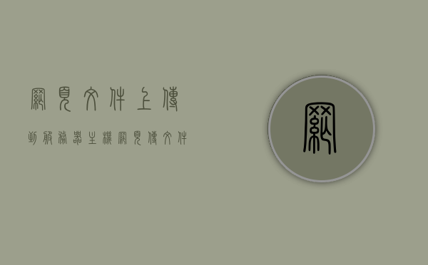 网页文件上传到服务器主机（网页传文件网站），网页文件上传至服务器主机指南（网页传文件网站操作教程），网页文件上传至服务器主机操作指南，上传网页文件的步骤与教程（基于网页传文件网站），网页文件上传至服务器主机操作指南（基于网页传文件网站教程），网页文件上传至服务器主机操作指南（含教程与步骤），网页文件上传至服务器主机操作指南，详细步骤与教程