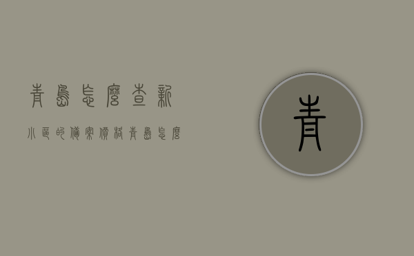 青岛怎么查新小区的备案价格（青岛怎么查楼盘备案价），青岛新小区备案价格查询指南，轻松掌握楼盘备案价信息，青岛新小区备案价格查询指南，轻松掌握楼盘备案价信息，助你了解青岛楼盘备案价查询流程，青岛新小区备案价格查询指南，轻松掌握楼盘备案价信息及查询流程，青岛新小区备案价格查询指南，楼盘备案价信息轻松掌握及查询流程，青岛新小区备案价格查询全攻略，楼盘备案价信息及查询流程轻松掌握，青岛新小区备案价格查询全攻略，轻松掌握楼盘备案价信息及查询流程，青岛新小区备案价格查询指南，楼盘备案价信息及查询流程轻松掌握